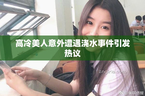 高冷美人意外遭遇浇水事件引发热议
