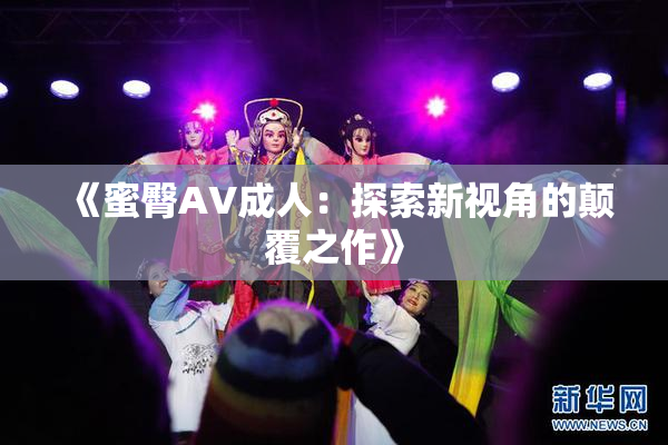 《蜜臀AV成人：探索新视角的颠覆之作》