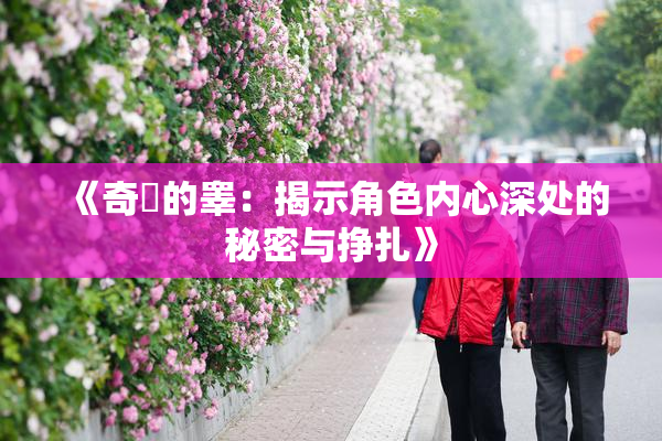 《奇犽的睾：揭示角色内心深处的秘密与挣扎》