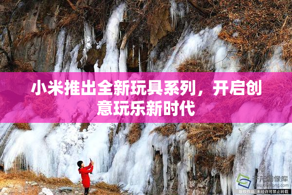 小米推出全新玩具系列，开启创意玩乐新时代