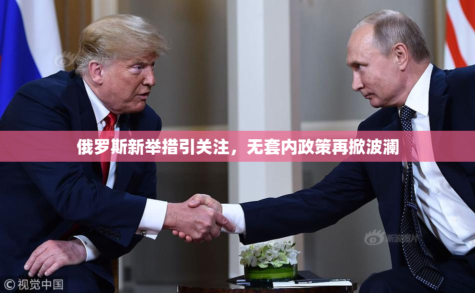 俄罗斯新举措引关注，无套内政策再掀波澜