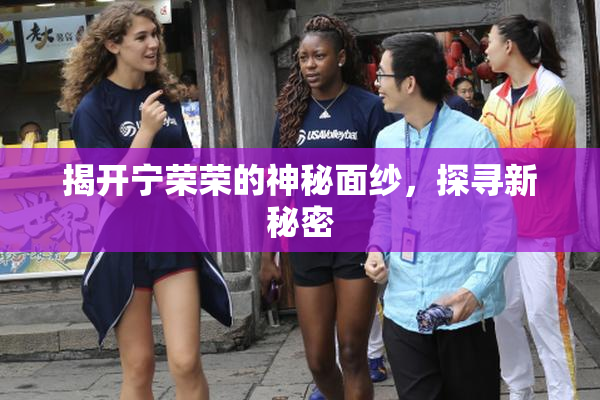 揭开宁荣荣的神秘面纱，探寻新秘密