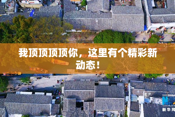 我顶顶顶顶你，这里有个精彩新动态！