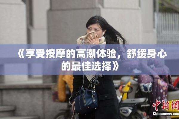 《享受按摩的高潮体验，舒缓身心的最佳选择》