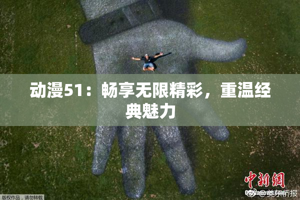 动漫51：畅享无限精彩，重温经典魅力