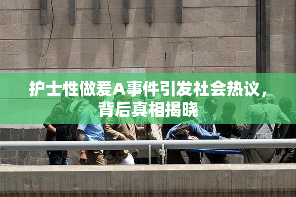 护士性做爰A事件引发社会热议，背后真相揭晓