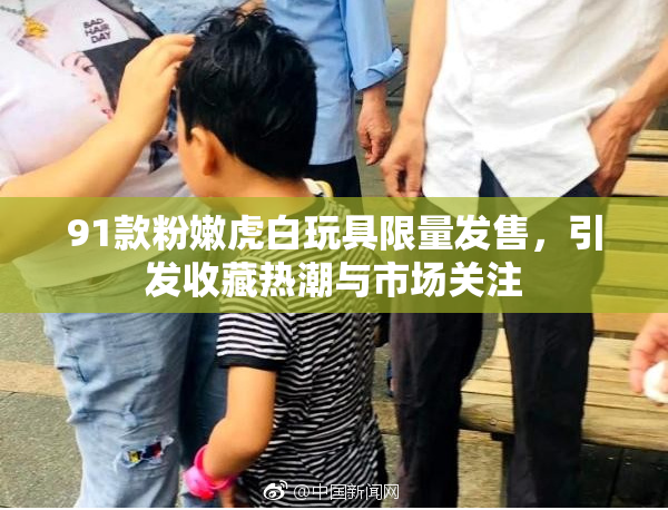 91款粉嫩虎白玩具限量发售，引发收藏热潮与市场关注