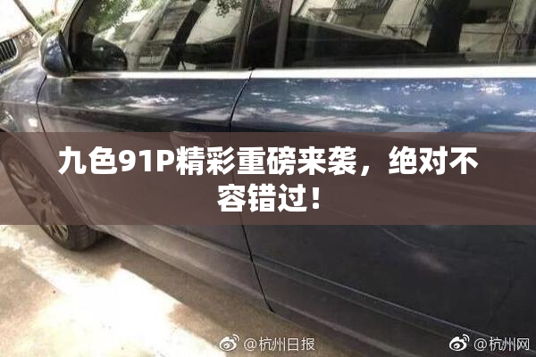 九色91P精彩重磅来袭，绝对不容错过！