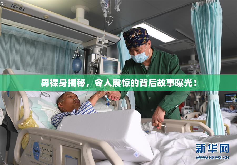 男裸身揭秘，令人震惊的背后故事曝光！