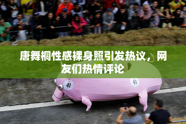 唐舞桐性感裸身照引发热议，网友们热情评论