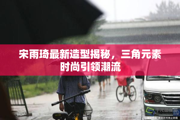 宋雨琦最新造型揭秘，三角元素时尚引领潮流