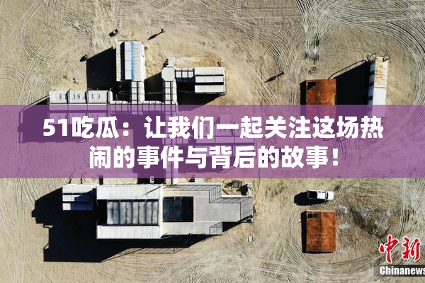 51吃瓜：让我们一起关注这场热闹的事件与背后的故事！