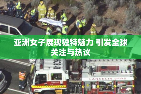 亚洲女子展现独特魅力 引发全球关注与热议