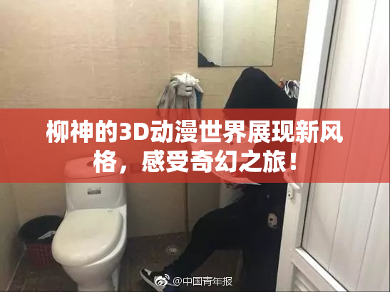 柳神的3D动漫世界展现新风格，感受奇幻之旅！