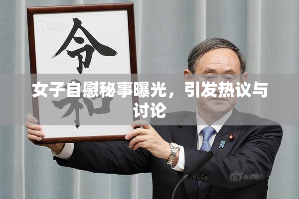 女子自慰秘事曝光，引发热议与讨论