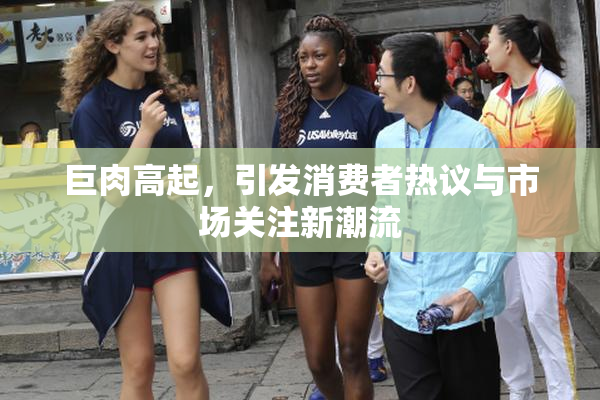 巨肉高起，引发消费者热议与市场关注新潮流