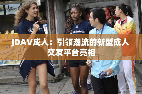 JDAV成人：引领潮流的新型成人交友平台亮相
