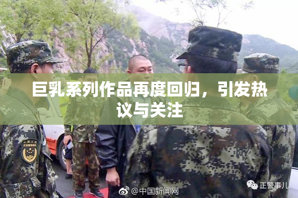 巨乳系列作品再度回归，引发热议与关注
