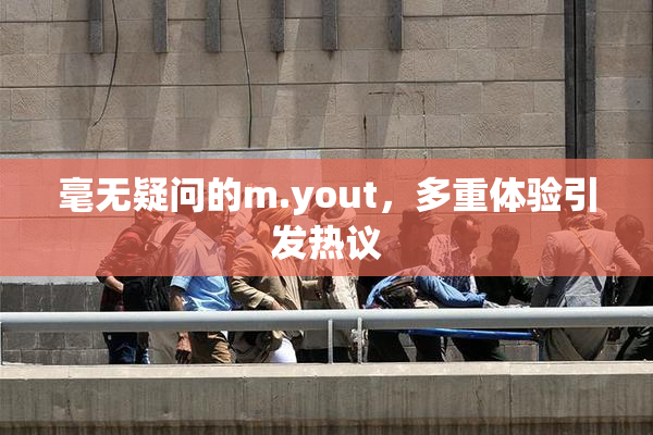 毫无疑问的m.yout，多重体验引发热议
