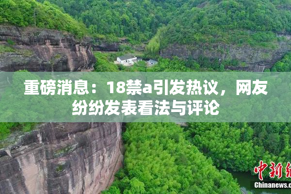 重磅消息：18禁a引发热议，网友纷纷发表看法与评论