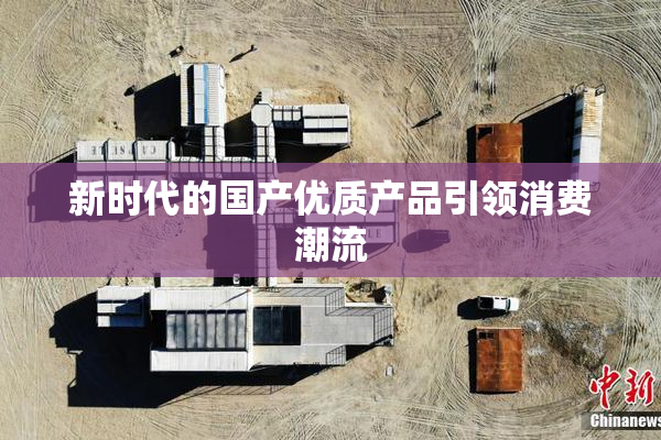 新时代的国产优质产品引领消费潮流