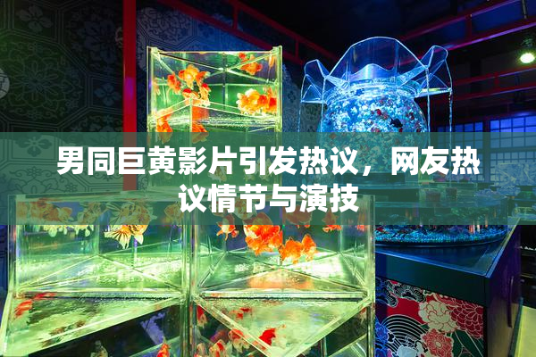 男同巨黄影片引发热议，网友热议情节与演技