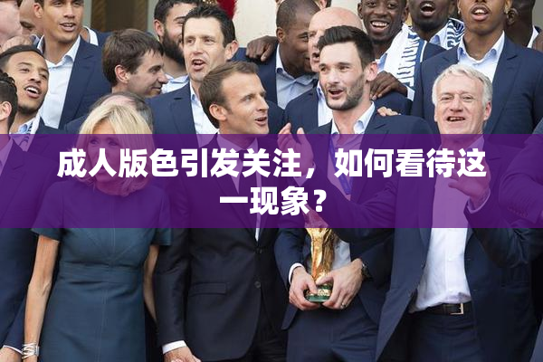 成人版色引发关注，如何看待这一现象？