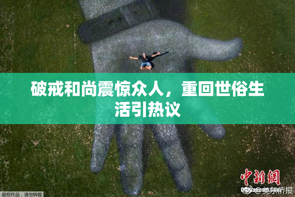 破戒和尚震惊众人，重回世俗生活引热议