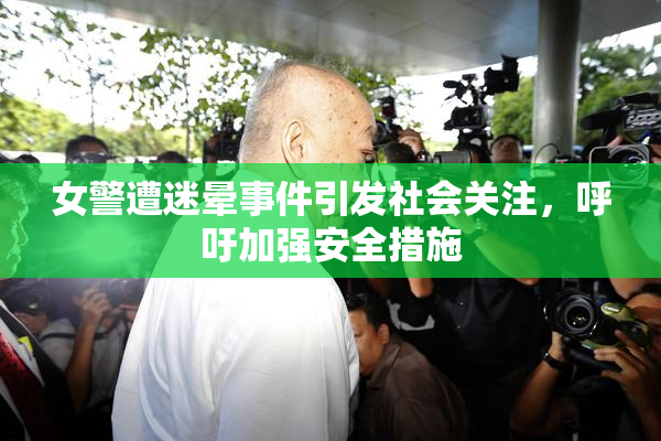 女警遭迷晕事件引发社会关注，呼吁加强安全措施