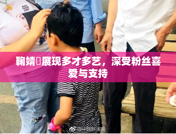 鞠婧祎展现多才多艺，深受粉丝喜爱与支持