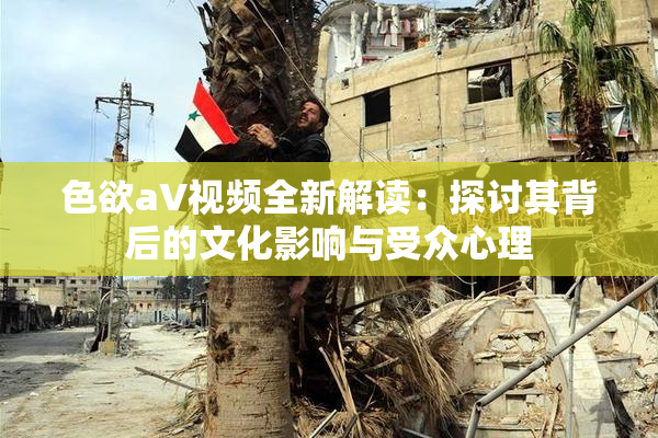 色欲aV视频全新解读：探讨其背后的文化影响与受众心理