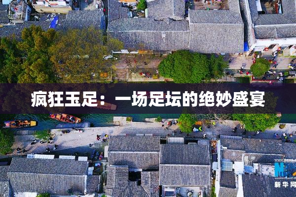 疯狂玉足：一场足坛的绝妙盛宴