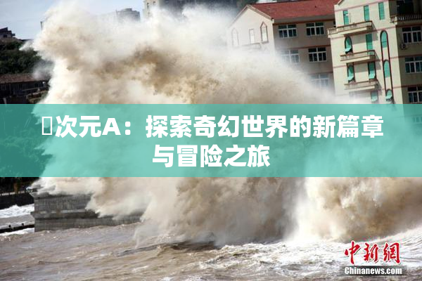 囧次元A：探索奇幻世界的新篇章与冒险之旅
