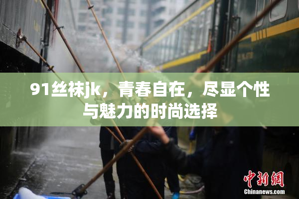 91丝袜jk，青春自在，尽显个性与魅力的时尚选择