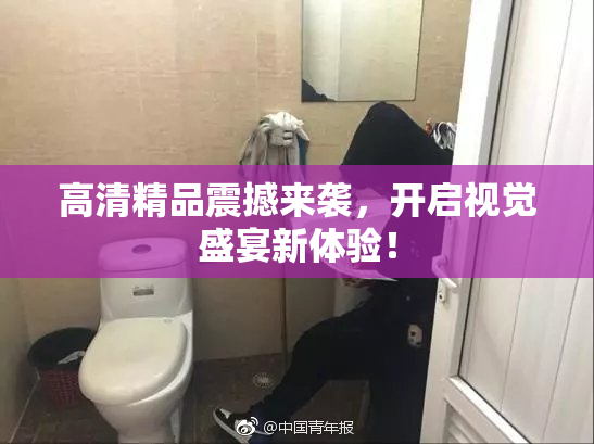 高清精品震撼来袭，开启视觉盛宴新体验！