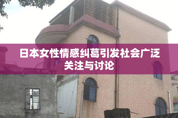 日本女性情感纠葛引发社会广泛关注与讨论