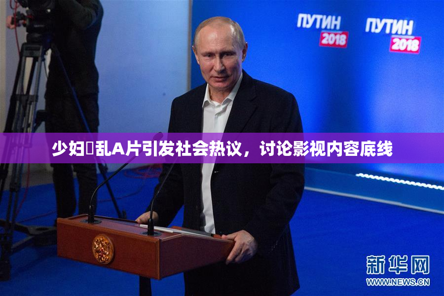 少妇婬乱A片引发社会热议，讨论影视内容底线
