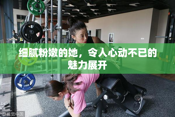 细腻粉嫩的她，令人心动不已的魅力展开