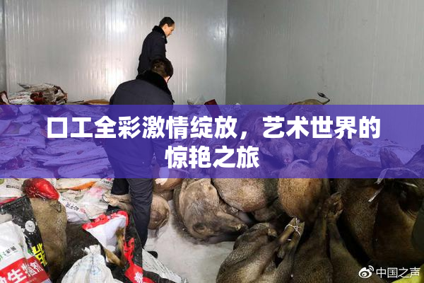 口工全彩激情绽放，艺术世界的惊艳之旅