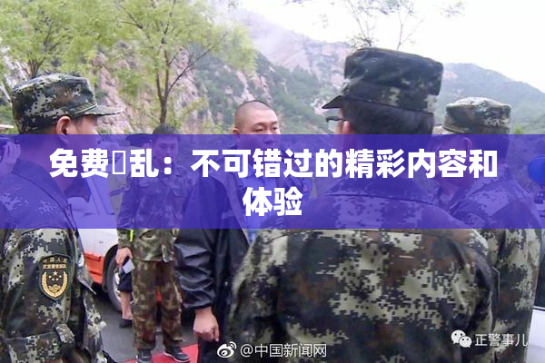 免费婬乱：不可错过的精彩内容和体验