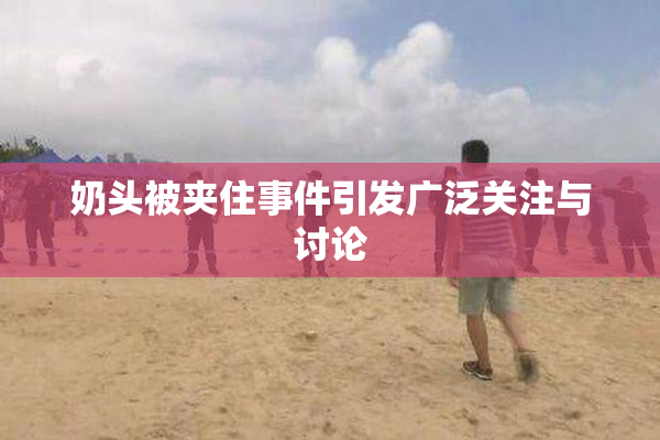 奶头被夹住事件引发广泛关注与讨论