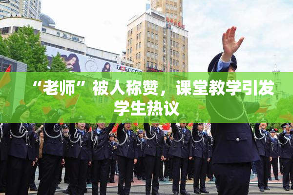 “老师”被人称赞，课堂教学引发学生热议