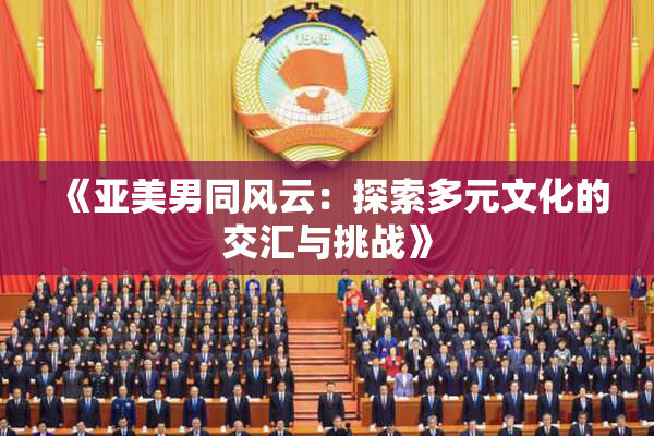 《亚美男同风云：探索多元文化的交汇与挑战》