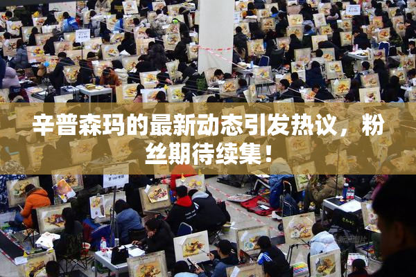 辛普森玛的最新动态引发热议，粉丝期待续集！