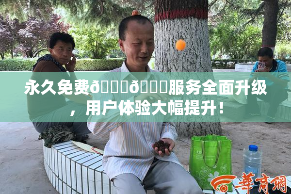 永久免费🔞🔞服务全面升级，用户体验大幅提升！