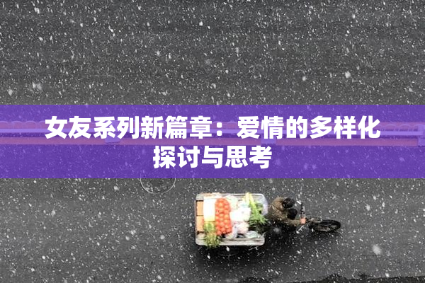 女友系列新篇章：爱情的多样化探讨与思考