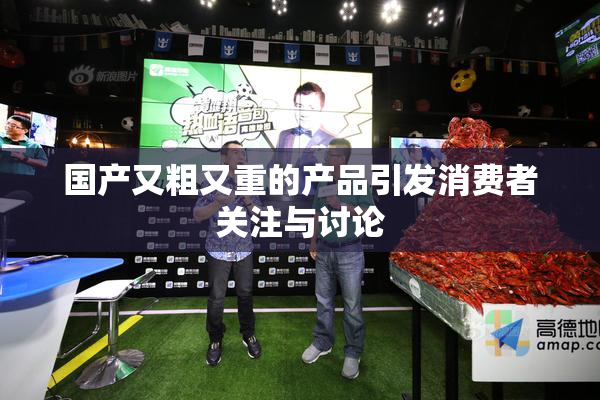 国产又粗又重的产品引发消费者关注与讨论