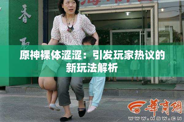 原神裸体涩涩：引发玩家热议的新玩法解析