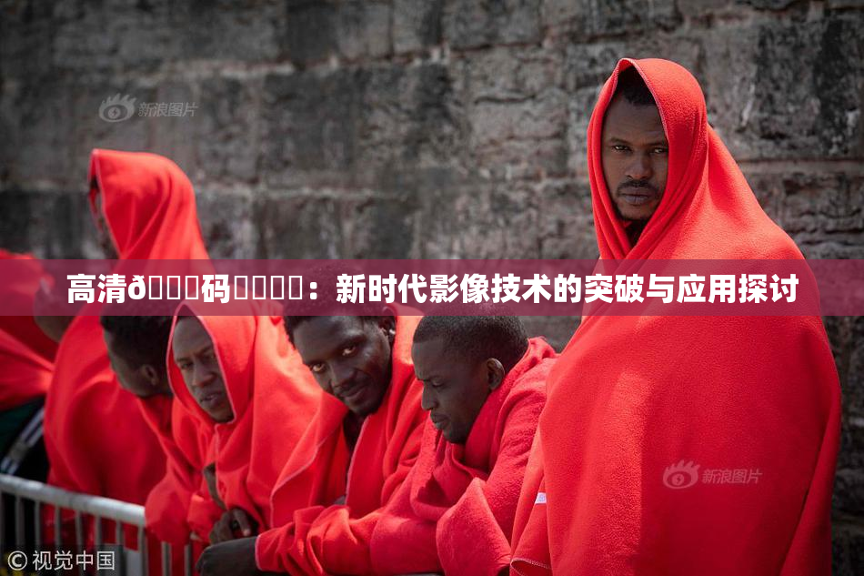 高清🈚码❌‌❌‌：新时代影像技术的突破与应用探讨
