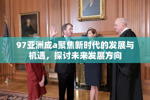 97亚洲成a聚焦新时代的发展与机遇，探讨未来发展方向